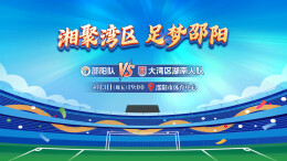 视频直播｜“湘超”友谊赛 邵阳队VS大湾区湖南人队