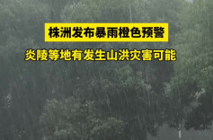 株洲发布暴雨橙色预警！有发生山洪灾害可能