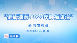 视频直播｜“健康湖南・2026年肿瘤防治”新闻发布会