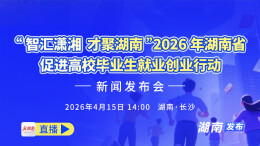 直播回顾丨“智汇潇湘 才聚湖南”2026年湖南省促进高校毕业生就业创业行动新闻发布会
