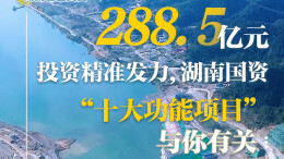 “十五五”·国企开新局②｜288.5亿元投资精准发力，湖南国资“十大功能项目”与你有关