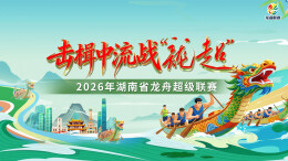 视频直播｜“击楫中流战龙超”2026年湖南省龙舟超级联赛选拔赛（慈利站）