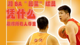 湘BA“最菜”球员，凭什么赢得所有尊重？