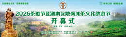 2026茶祖节开幕式预热｜以茶为魂聚势沅陵，一场承载文脉与产业的盛典即将启幕