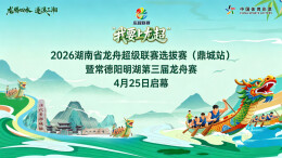直播丨2026湖南省龙舟超级联赛选拔赛（鼎城站）暨常德阳明湖第三届龙舟赛火热开赛
