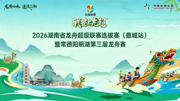 直播丨2026湖南省龙舟超级联赛选拔赛（鼎城站）暨常德阳明湖第三届龙舟赛持续火热