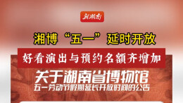 湘博“五一”延时开放，好看演出与预约名额齐增加丨五一游湖南⑨