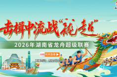 视频直播｜2026湖南“龙超”选拔赛（沅陵站）开桨！谁能晋级总决赛？