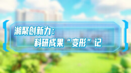 湘聚创新力：科研成果“变形”记