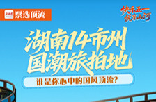 票选顶流丨湖南14市州国潮旅拍地 谁是你心中的国风顶流？