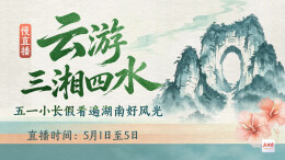 慢直播｜云游三湘四水，五一小长假看遍湖南好风光