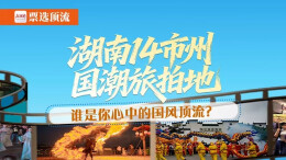 票选顶流丨湖南14市州国潮旅拍地 谁是你心中的国风顶流？