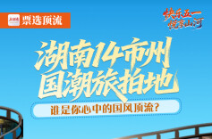 票选顶流丨湖南14市州国潮旅拍地 谁是你心中的国风顶流？