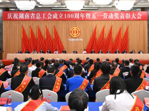 庆祝湖南省总工会成立100周年暨五一劳动奖表彰大会举行