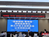 “强基赋能·笔争锋” 湖南省直单位第三片区工会联合会公文技能比武圆满落幕