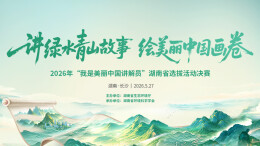 直播丨2026年“我是美丽中国讲解员”选拔活动湖南省决赛