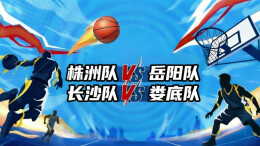 直播回顾｜“湘BA”四分之一决赛第二轮 株洲VS岳阳 长沙VS娄底