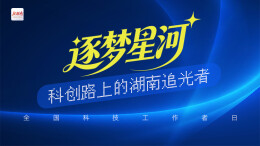 全国科技工作者日｜逐梦星河・科创路上的湖南追光者