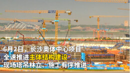 多机位延时实拍！长沙奥体中心全力冲刺主体封顶