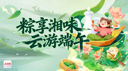 粽享湘味・云游端午丨端午不只有粽子！新湖南端午活动开启，好礼拿到手软