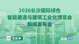 直播回顾 | 2026长沙国际绿色智能建造与建筑工业化博览会新闻发布会