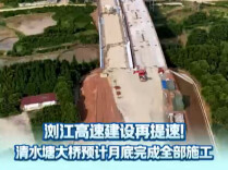 浏江高速建设再提速！清水塘大桥预计月底完成全部施工