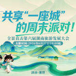 直播预告 | 共享“一座城”的周末派对——全景直击第六届湖南旅游发展大会