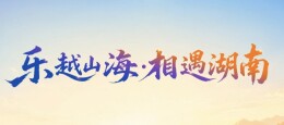视频｜乐越山海·相遇湖南