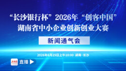 图文直播｜“长沙银行杯”2026年“创客中国”湖南省中小企业创新创业大赛新闻通气会