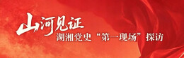 山河见证：湖湘党史“第一现场”探访