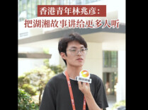 青春来“湘”汇|香港青年林兆彦：把湖湘故事讲给更多人听