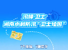 汛锋·卫士⑨｜湖南水利防汛“卫士地图”