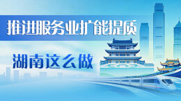 政策简读丨推进服务业扩能提质 湖南这么做