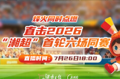 2026湘超·视频直播｜烽火同时点燃！直击首轮六场同赛
