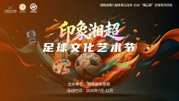 2026“湘云超”│用艺术点燃足球激情“印象湘超”足球文化艺术节启动