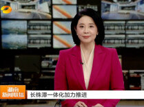 湖南卫视《湖南新闻联播》：长株潭一体化加力推进