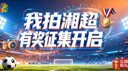 有奖征集丨“我拍湘超”全民打call开启！快来为你的家乡球队助威
