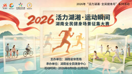 以光影定格运动荣光！“活力湖湘·运动瞬间”2026湖南全民健身场景征集大赛启动