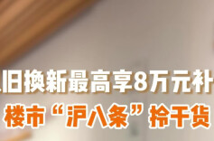 以旧换新最高享8万元补贴，楼市“沪八条”拎干货