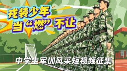 征集令｜戎装少年，当“燃”不让——全省中学生军训风采短视频征集