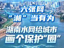 六张网 “湘”当有为丨湖南水网给城市画个保护“圈”