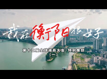 视频丨第十二届全球湘商大会特别策划：我在衡阳很好①