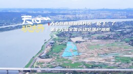 天心现场⑳丨南部融城片区“起飞”了！第十六届全国运动会落户湖南