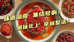 活动预热视频 | 味道湖南，集结号响！湘味北上，京城整活！