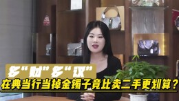 多“财”多“议”|在典当行当掉金镯子竟比卖二手更划算？