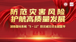 专题丨湖南国动系统“5·12”防灾减灾日主题宣传