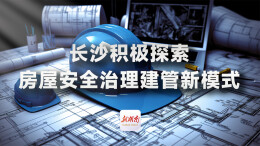 专题｜ 长沙积极探索房屋安全治理建管新模式