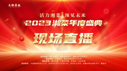 直播丨“活力湘菜·预见未来”2023湘菜年度盛典精彩启幕