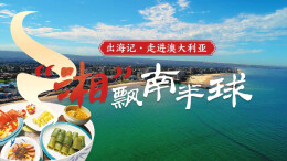 出海记·走进澳大利亚｜“湘”飘南半球