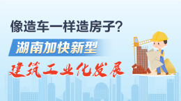 政策简读丨像造车一样造房子？湖南加快新型建筑工业化发展